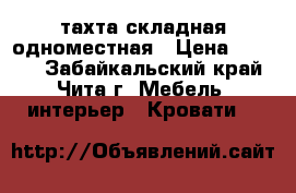  тахта складная одноместная › Цена ­ 3 000 - Забайкальский край, Чита г. Мебель, интерьер » Кровати   